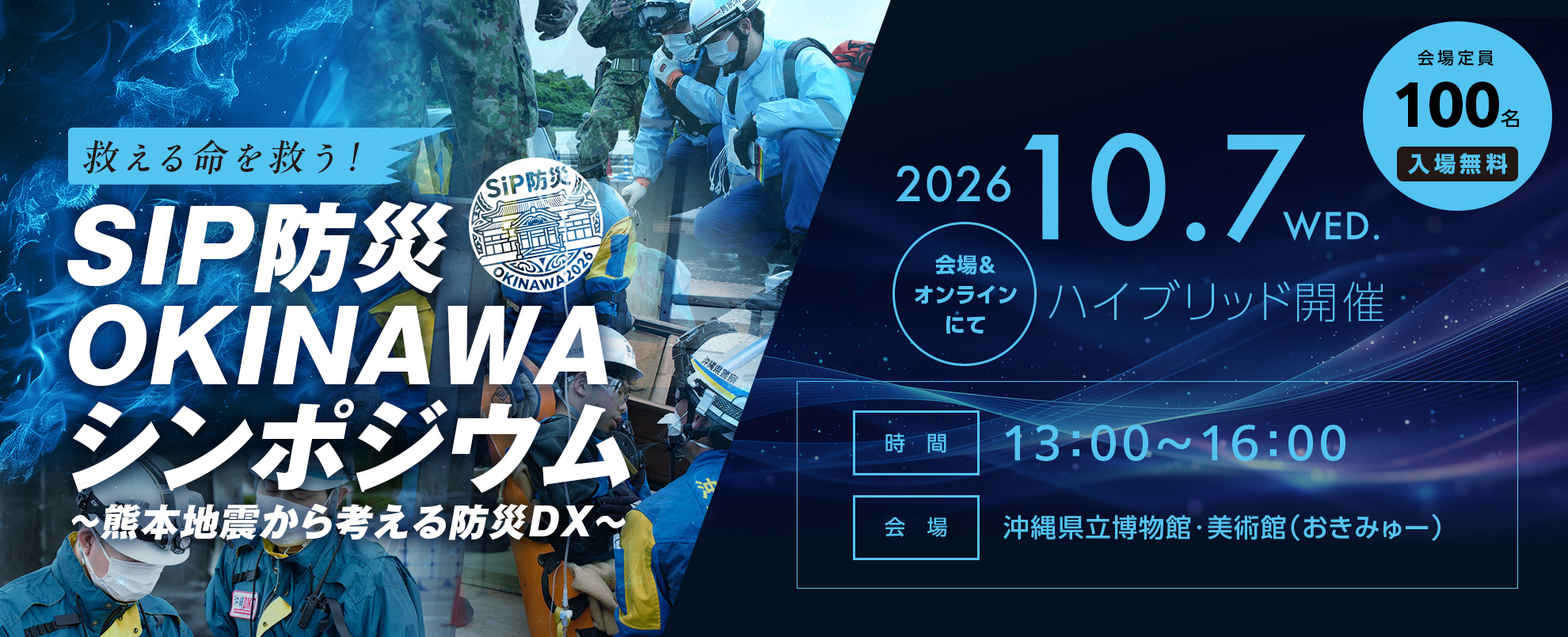 SIP防災OKINAWAシンポジウム～熊本地震から考える防災DX～
2026年10月7日水曜日　13時～16時　会場とオンラインのハイブリッド開催
会場　沖縄県立博物館・美術館（おきみゅー）　会場定員100名　入場無料
